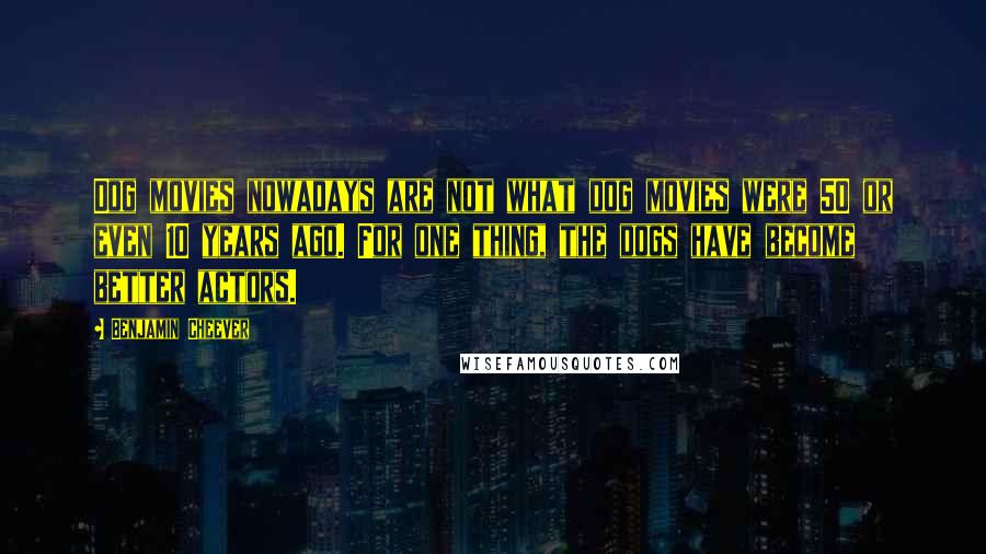 Benjamin Cheever Quotes: Dog movies nowadays are not what dog movies were 50 or even 10 years ago. For one thing, the dogs have become better actors.