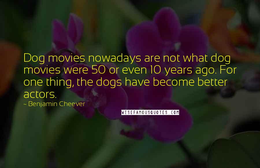 Benjamin Cheever Quotes: Dog movies nowadays are not what dog movies were 50 or even 10 years ago. For one thing, the dogs have become better actors.