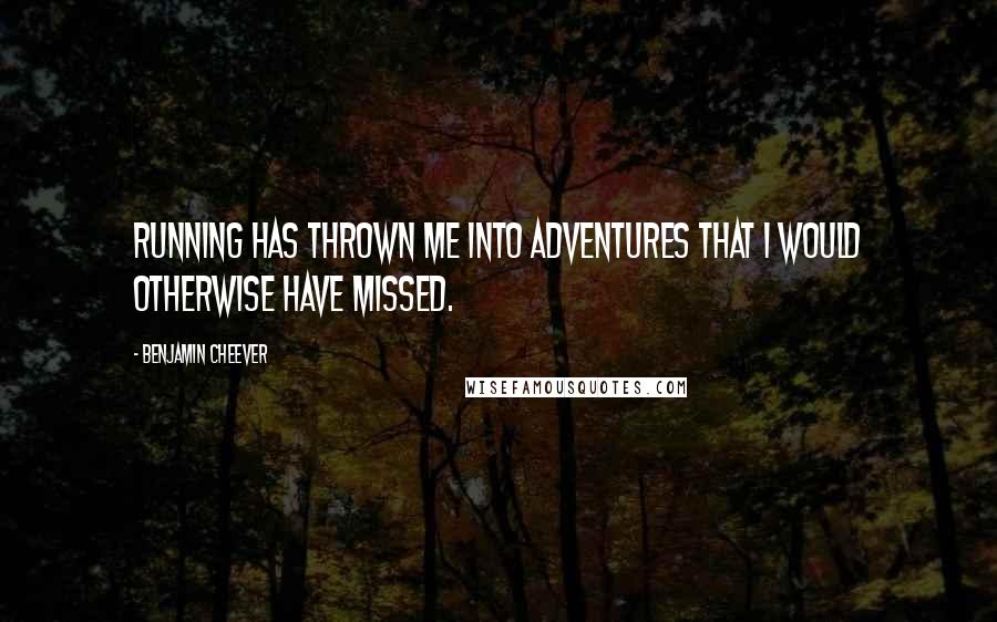 Benjamin Cheever Quotes: Running has thrown me into adventures that I would otherwise have missed.