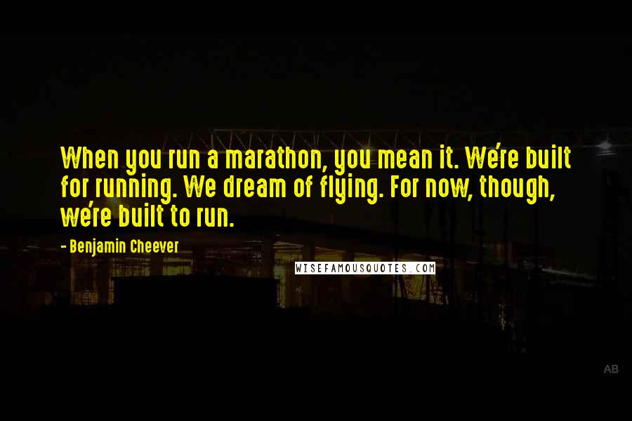 Benjamin Cheever Quotes: When you run a marathon, you mean it. We're built for running. We dream of flying. For now, though, we're built to run.