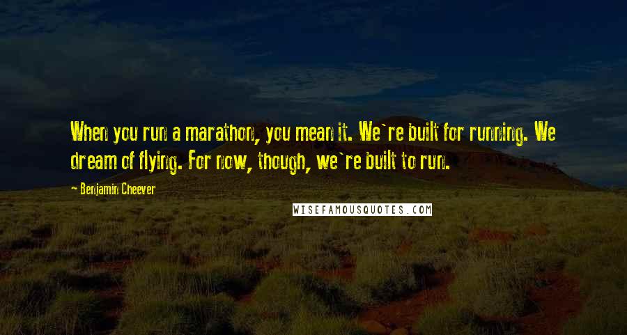 Benjamin Cheever Quotes: When you run a marathon, you mean it. We're built for running. We dream of flying. For now, though, we're built to run.