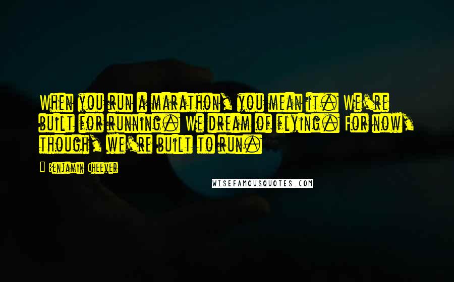 Benjamin Cheever Quotes: When you run a marathon, you mean it. We're built for running. We dream of flying. For now, though, we're built to run.