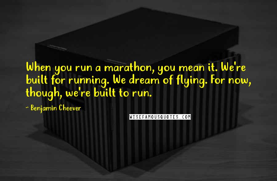 Benjamin Cheever Quotes: When you run a marathon, you mean it. We're built for running. We dream of flying. For now, though, we're built to run.