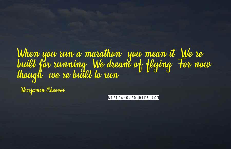 Benjamin Cheever Quotes: When you run a marathon, you mean it. We're built for running. We dream of flying. For now, though, we're built to run.