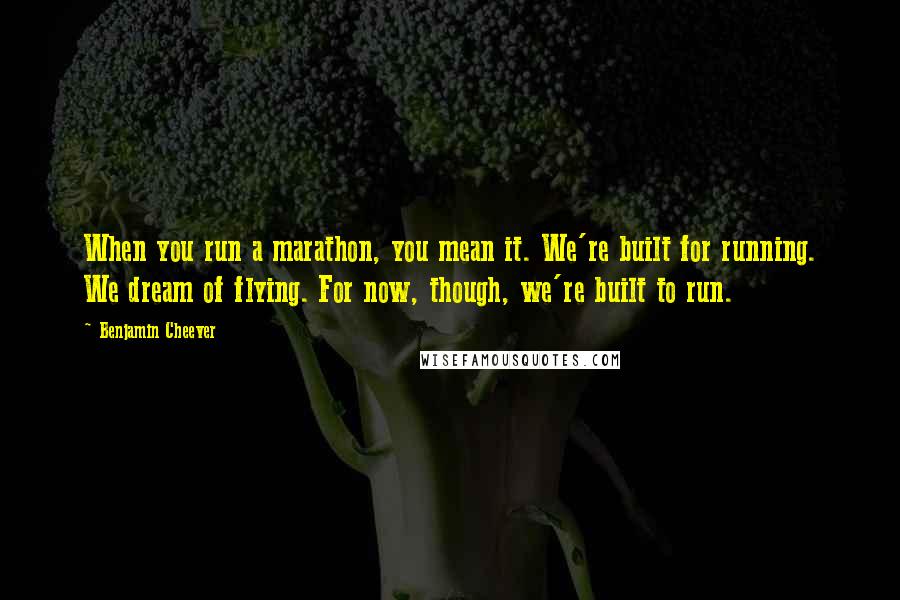 Benjamin Cheever Quotes: When you run a marathon, you mean it. We're built for running. We dream of flying. For now, though, we're built to run.