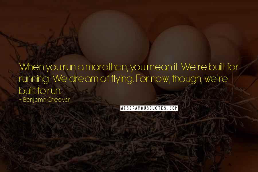 Benjamin Cheever Quotes: When you run a marathon, you mean it. We're built for running. We dream of flying. For now, though, we're built to run.