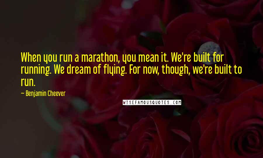 Benjamin Cheever Quotes: When you run a marathon, you mean it. We're built for running. We dream of flying. For now, though, we're built to run.