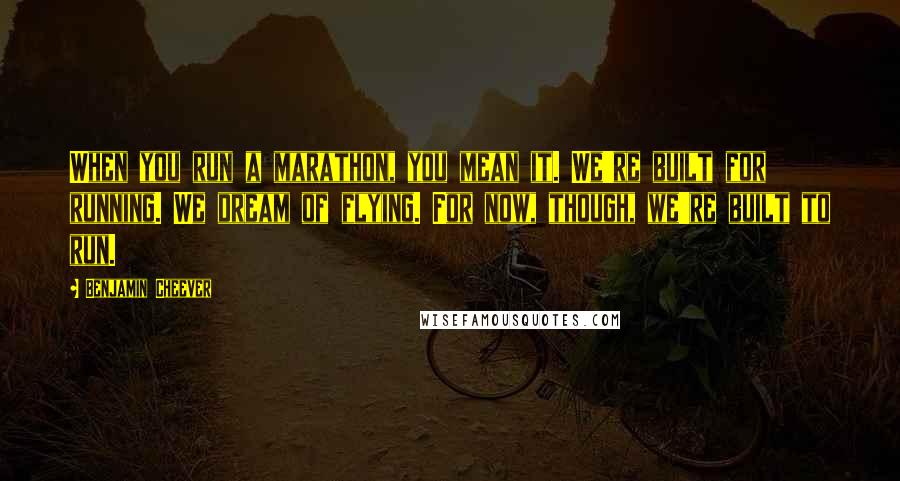 Benjamin Cheever Quotes: When you run a marathon, you mean it. We're built for running. We dream of flying. For now, though, we're built to run.