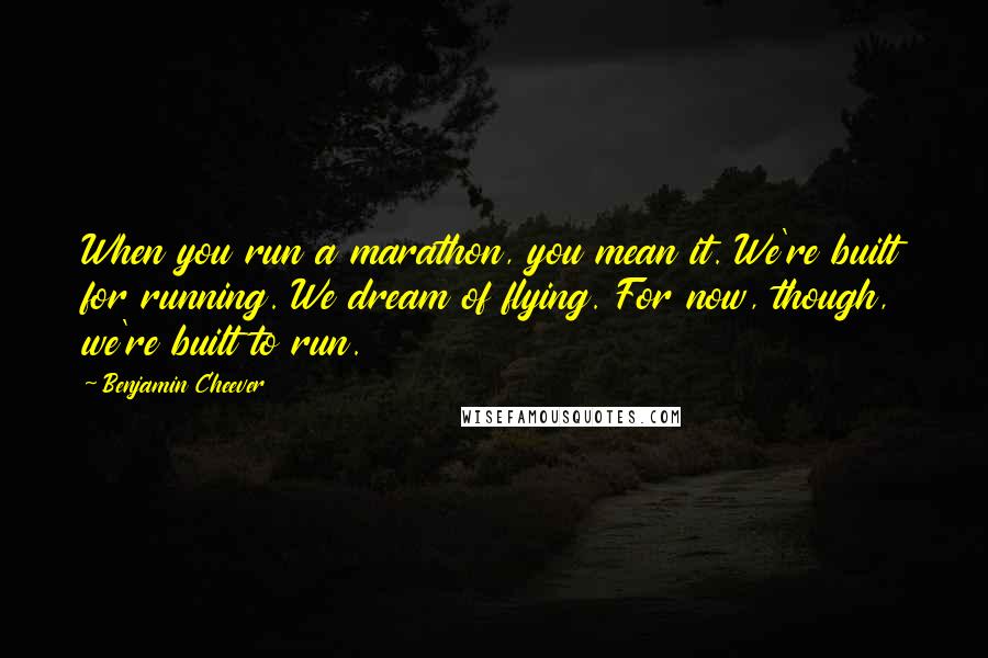 Benjamin Cheever Quotes: When you run a marathon, you mean it. We're built for running. We dream of flying. For now, though, we're built to run.