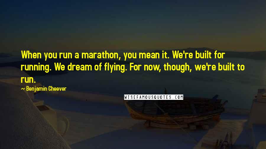 Benjamin Cheever Quotes: When you run a marathon, you mean it. We're built for running. We dream of flying. For now, though, we're built to run.