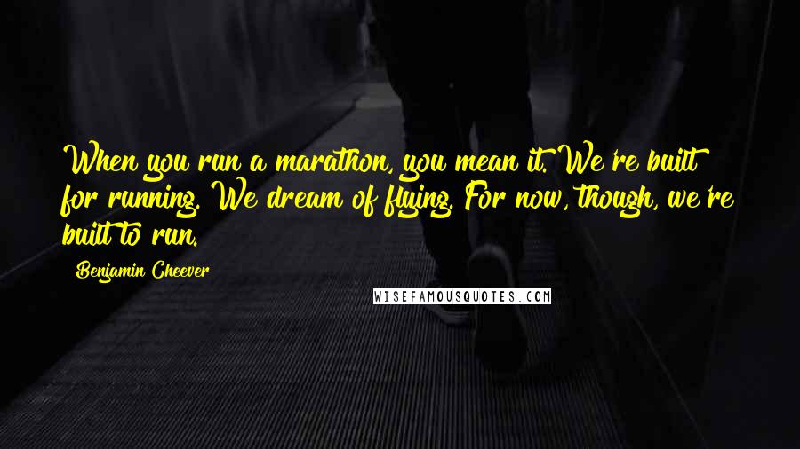 Benjamin Cheever Quotes: When you run a marathon, you mean it. We're built for running. We dream of flying. For now, though, we're built to run.