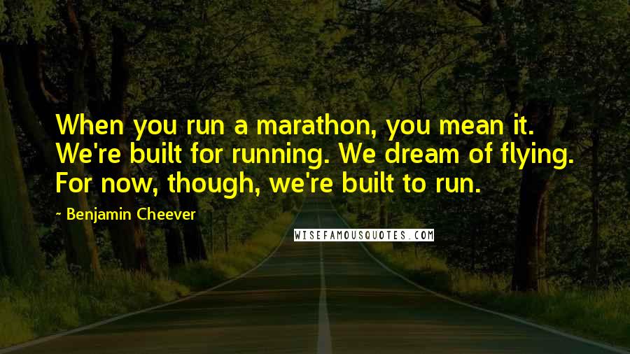 Benjamin Cheever Quotes: When you run a marathon, you mean it. We're built for running. We dream of flying. For now, though, we're built to run.