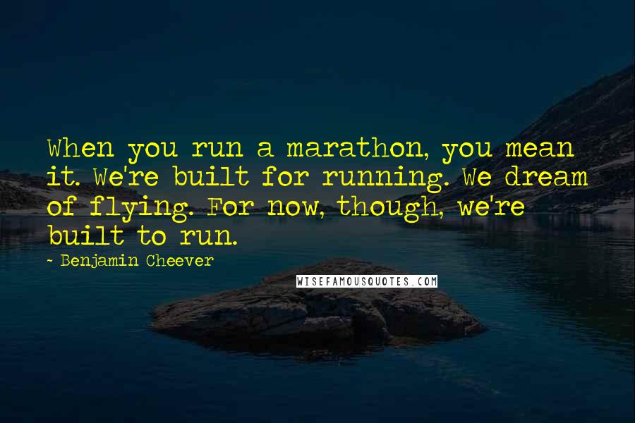 Benjamin Cheever Quotes: When you run a marathon, you mean it. We're built for running. We dream of flying. For now, though, we're built to run.