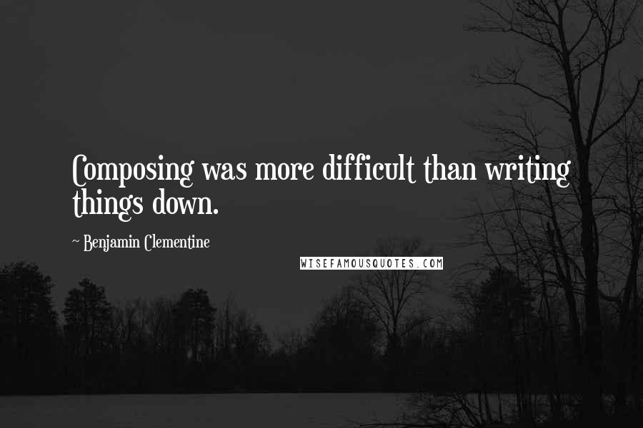 Benjamin Clementine Quotes: Composing was more difficult than writing things down.