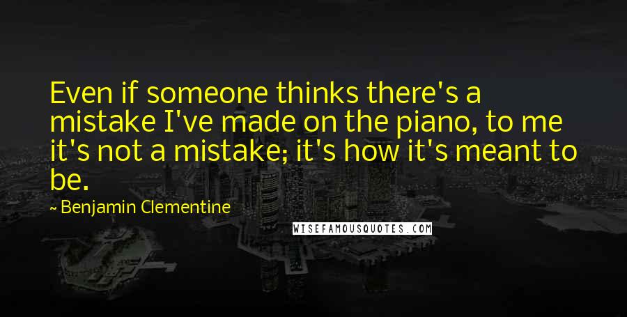 Benjamin Clementine Quotes: Even if someone thinks there's a mistake I've made on the piano, to me it's not a mistake; it's how it's meant to be.