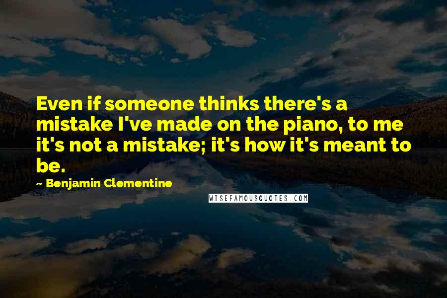 Benjamin Clementine Quotes: Even if someone thinks there's a mistake I've made on the piano, to me it's not a mistake; it's how it's meant to be.