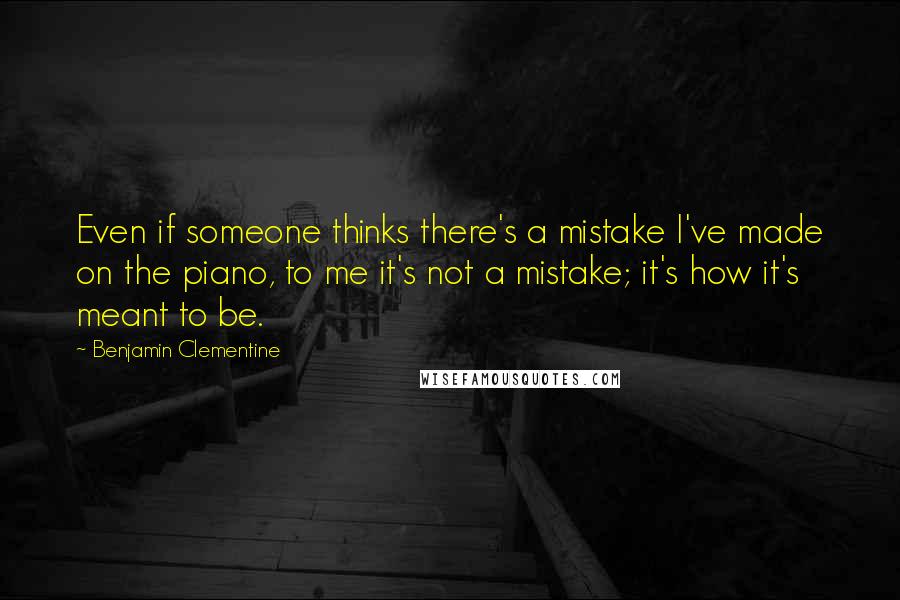 Benjamin Clementine Quotes: Even if someone thinks there's a mistake I've made on the piano, to me it's not a mistake; it's how it's meant to be.