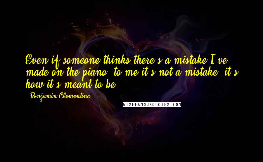 Benjamin Clementine Quotes: Even if someone thinks there's a mistake I've made on the piano, to me it's not a mistake; it's how it's meant to be.