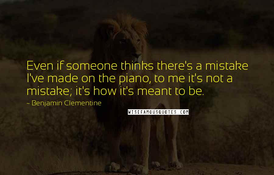 Benjamin Clementine Quotes: Even if someone thinks there's a mistake I've made on the piano, to me it's not a mistake; it's how it's meant to be.