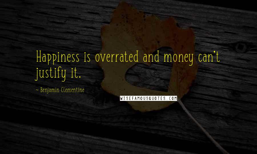 Benjamin Clementine Quotes: Happiness is overrated and money can't justify it.