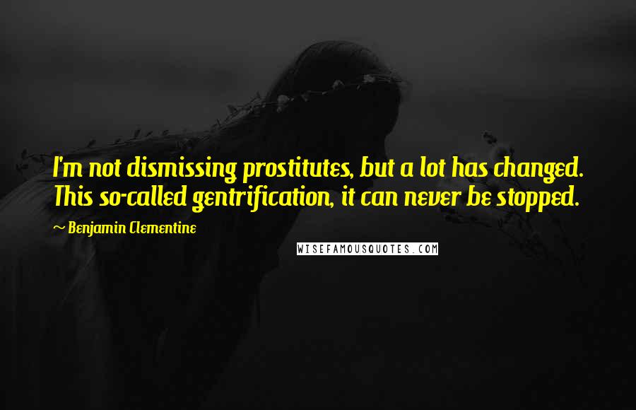 Benjamin Clementine Quotes: I'm not dismissing prostitutes, but a lot has changed. This so-called gentrification, it can never be stopped.