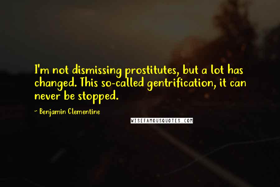 Benjamin Clementine Quotes: I'm not dismissing prostitutes, but a lot has changed. This so-called gentrification, it can never be stopped.