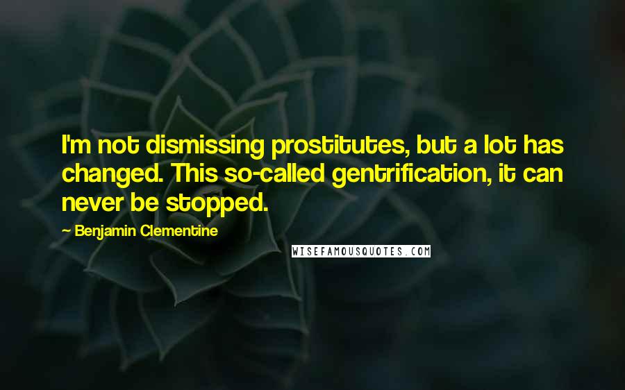 Benjamin Clementine Quotes: I'm not dismissing prostitutes, but a lot has changed. This so-called gentrification, it can never be stopped.