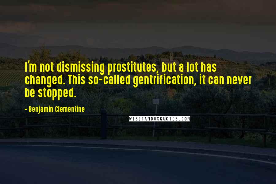 Benjamin Clementine Quotes: I'm not dismissing prostitutes, but a lot has changed. This so-called gentrification, it can never be stopped.