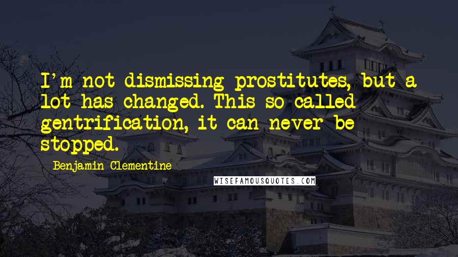 Benjamin Clementine Quotes: I'm not dismissing prostitutes, but a lot has changed. This so-called gentrification, it can never be stopped.