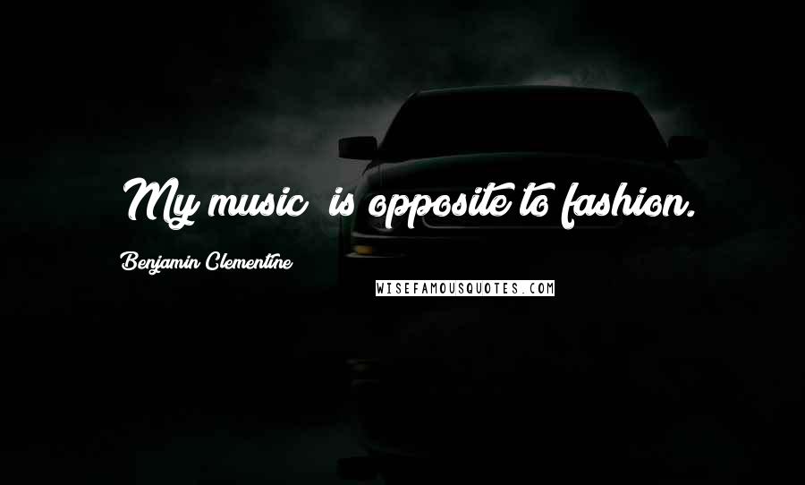 Benjamin Clementine Quotes: [My music] is opposite to fashion.
