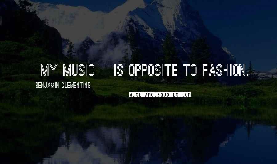 Benjamin Clementine Quotes: [My music] is opposite to fashion.
