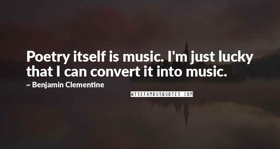 Benjamin Clementine Quotes: Poetry itself is music. I'm just lucky that I can convert it into music.