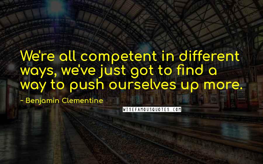 Benjamin Clementine Quotes: We're all competent in different ways, we've just got to find a way to push ourselves up more.