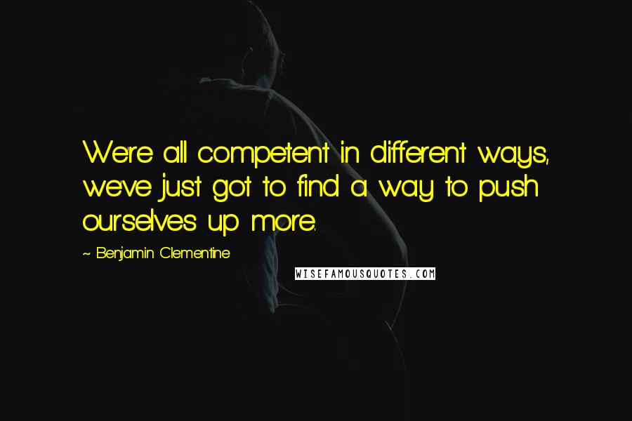 Benjamin Clementine Quotes: We're all competent in different ways, we've just got to find a way to push ourselves up more.