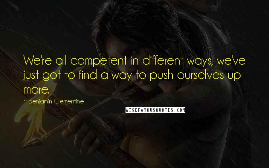 Benjamin Clementine Quotes: We're all competent in different ways, we've just got to find a way to push ourselves up more.