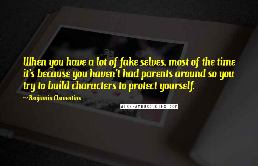 Benjamin Clementine Quotes: When you have a lot of fake selves, most of the time it's because you haven't had parents around so you try to build characters to protect yourself.