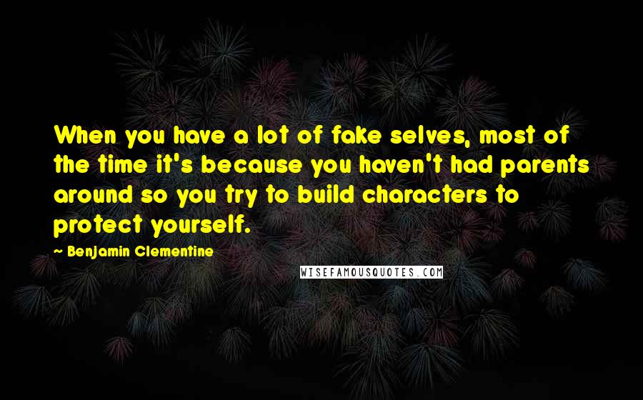 Benjamin Clementine Quotes: When you have a lot of fake selves, most of the time it's because you haven't had parents around so you try to build characters to protect yourself.