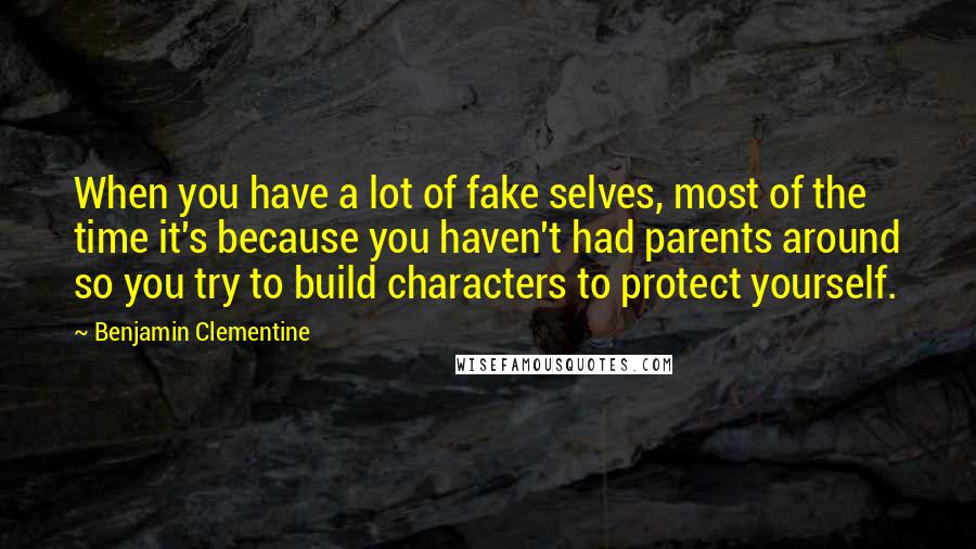 Benjamin Clementine Quotes: When you have a lot of fake selves, most of the time it's because you haven't had parents around so you try to build characters to protect yourself.