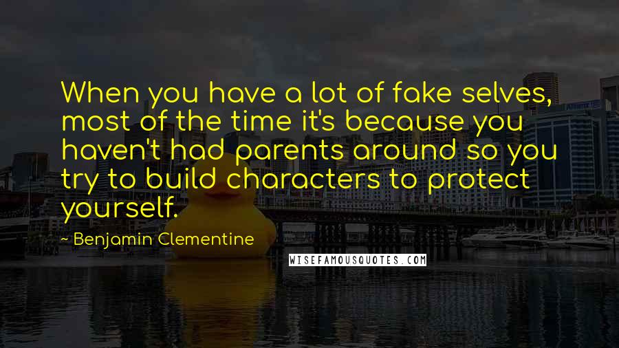 Benjamin Clementine Quotes: When you have a lot of fake selves, most of the time it's because you haven't had parents around so you try to build characters to protect yourself.