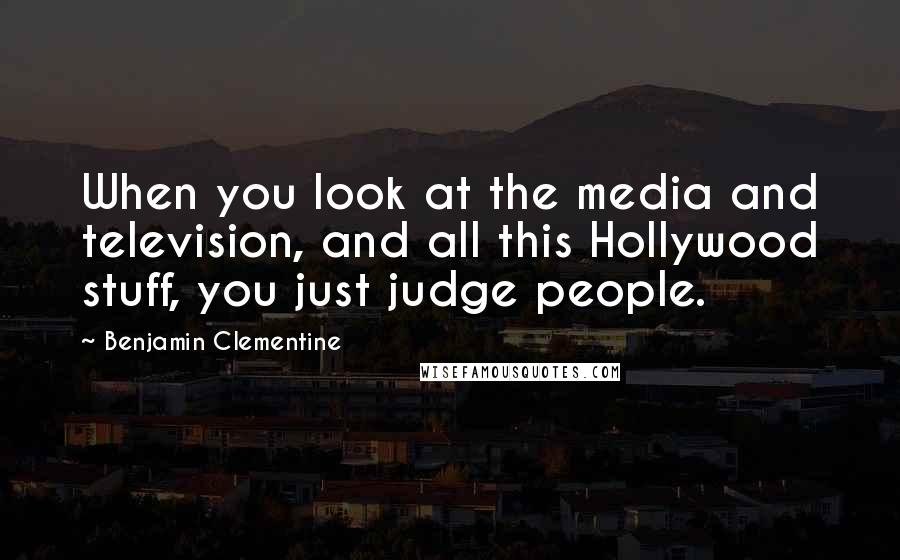 Benjamin Clementine Quotes: When you look at the media and television, and all this Hollywood stuff, you just judge people.