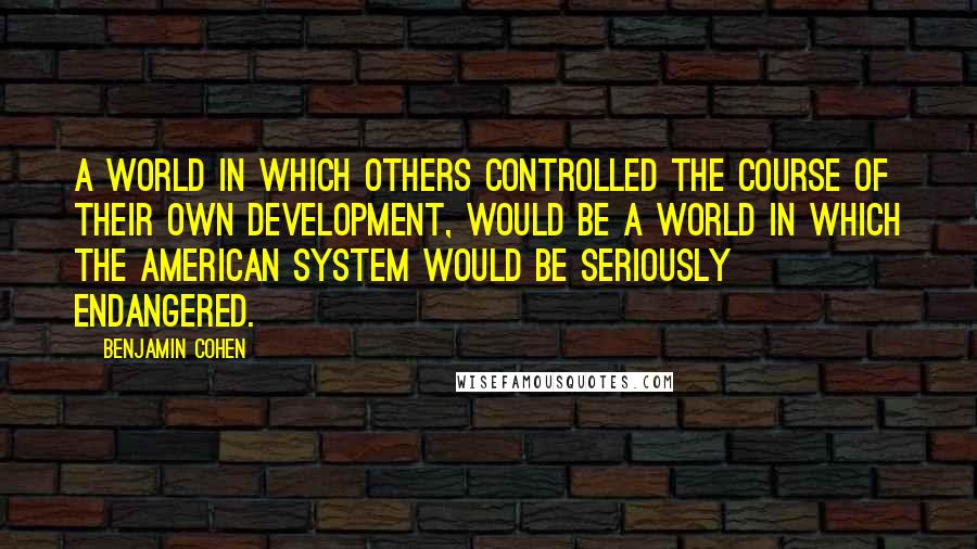 Benjamin Cohen Quotes: A world in which others controlled the course of their own development, would be a world in which the American system would be seriously endangered.