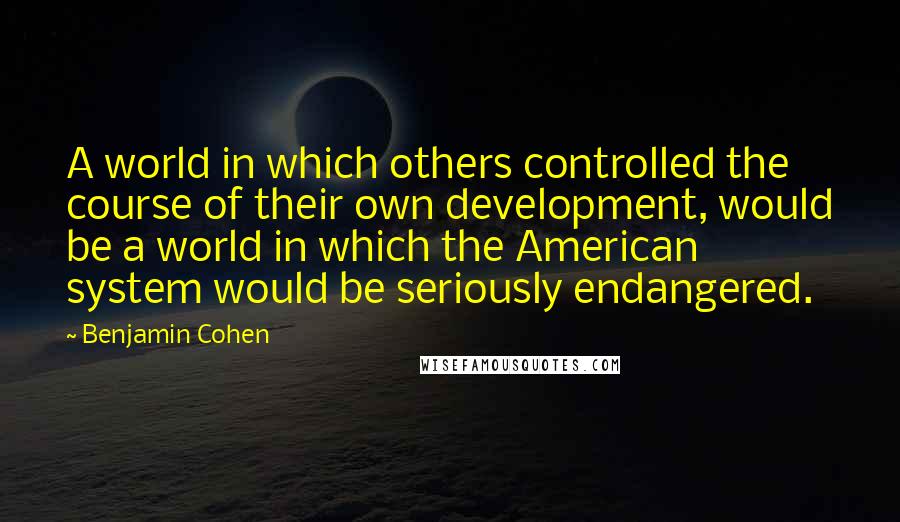 Benjamin Cohen Quotes: A world in which others controlled the course of their own development, would be a world in which the American system would be seriously endangered.