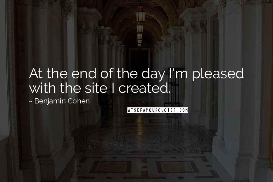 Benjamin Cohen Quotes: At the end of the day I'm pleased with the site I created.