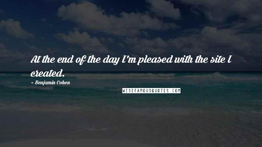 Benjamin Cohen Quotes: At the end of the day I'm pleased with the site I created.