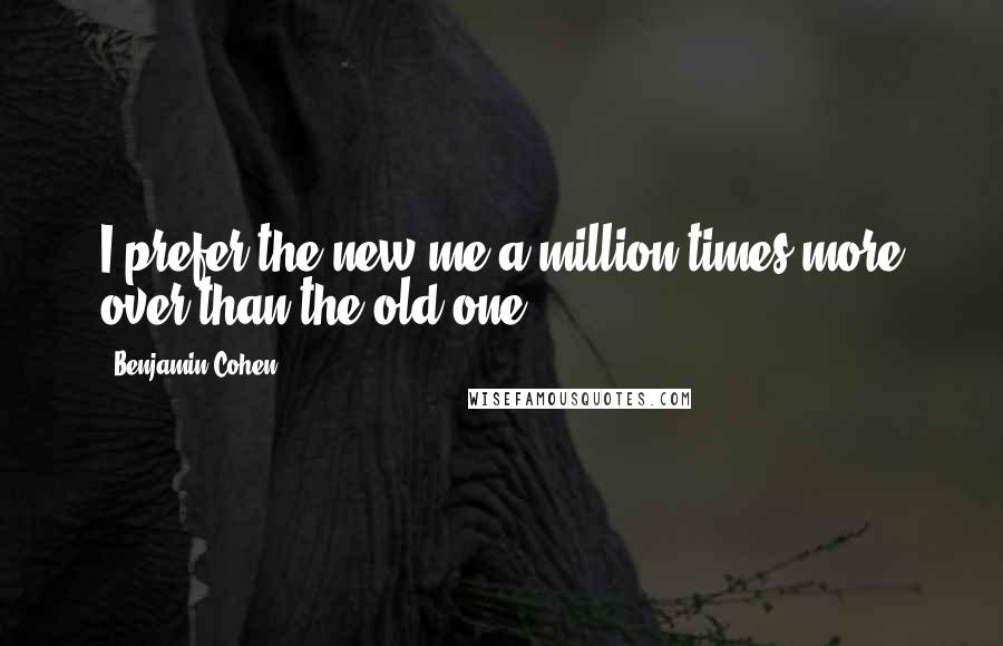 Benjamin Cohen Quotes: I prefer the new me a million times more over than the old one.