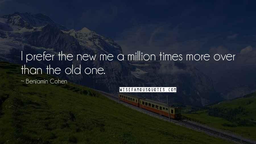 Benjamin Cohen Quotes: I prefer the new me a million times more over than the old one.