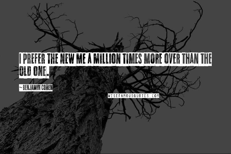 Benjamin Cohen Quotes: I prefer the new me a million times more over than the old one.