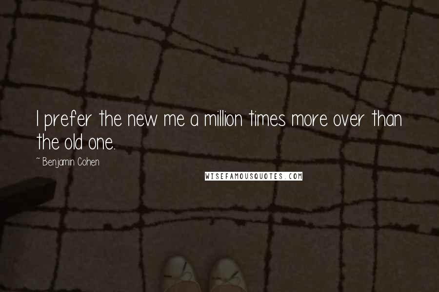 Benjamin Cohen Quotes: I prefer the new me a million times more over than the old one.
