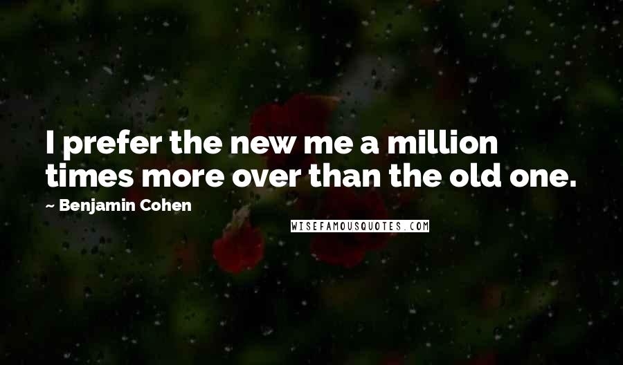 Benjamin Cohen Quotes: I prefer the new me a million times more over than the old one.