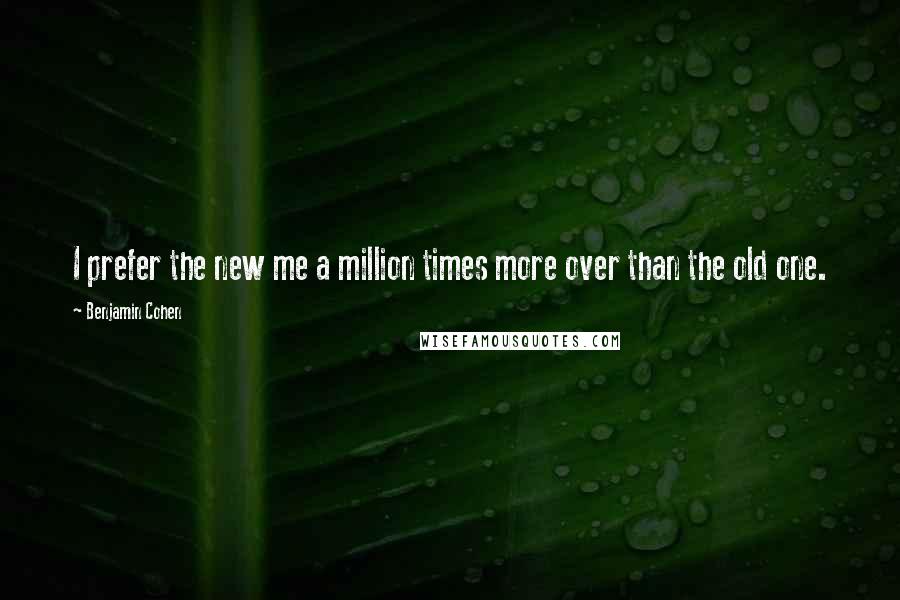Benjamin Cohen Quotes: I prefer the new me a million times more over than the old one.
